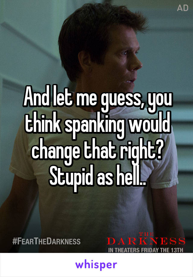 And let me guess, you think spanking would change that right? Stupid as hell..