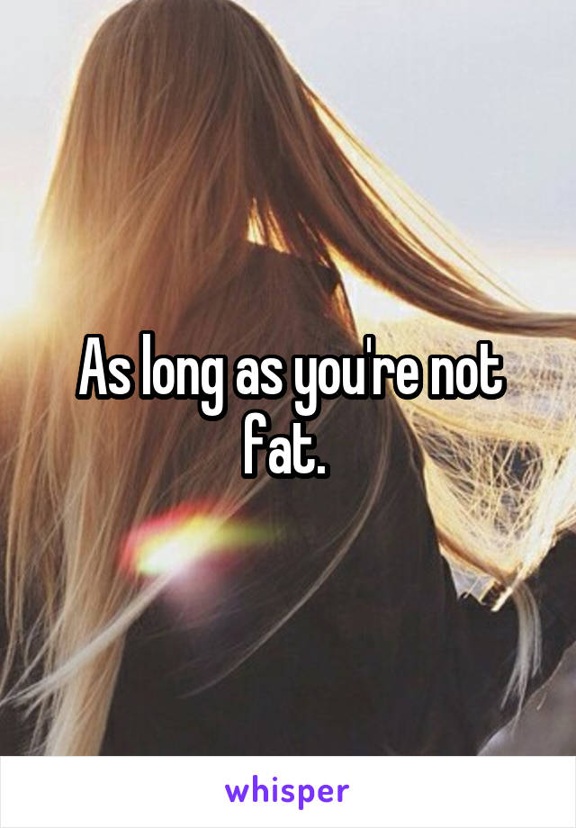 As long as you're not fat. 