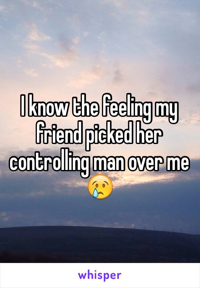 I know the feeling my friend picked her controlling man over me 😢