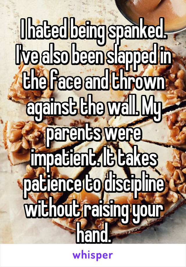 I hated being spanked. I've also been slapped in the face and thrown against the wall. My parents were impatient. It takes patience to discipline without raising your hand.