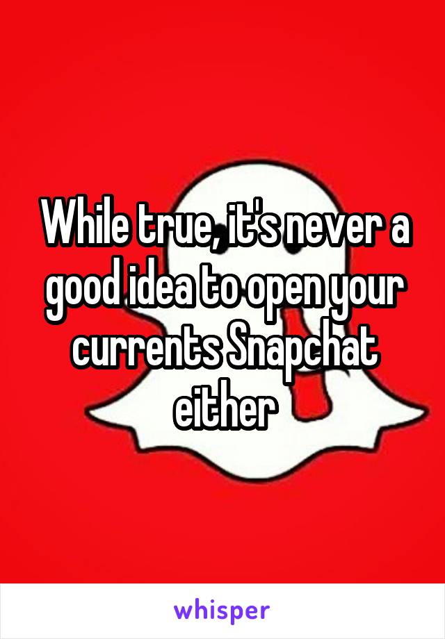 While true, it's never a good idea to open your currents Snapchat either