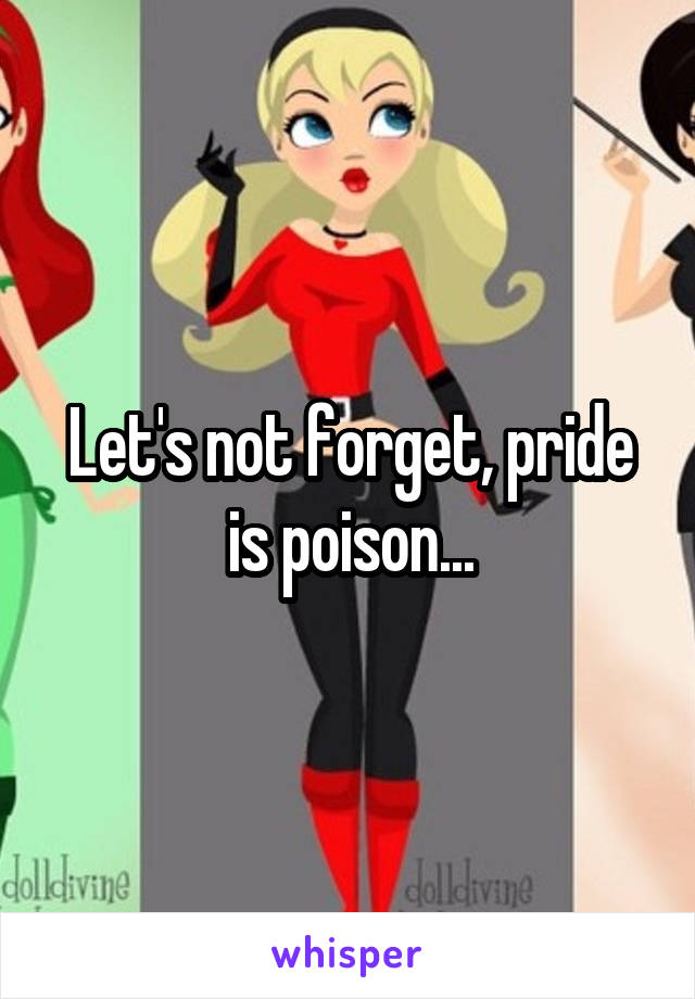 Let's not forget, pride is poison...