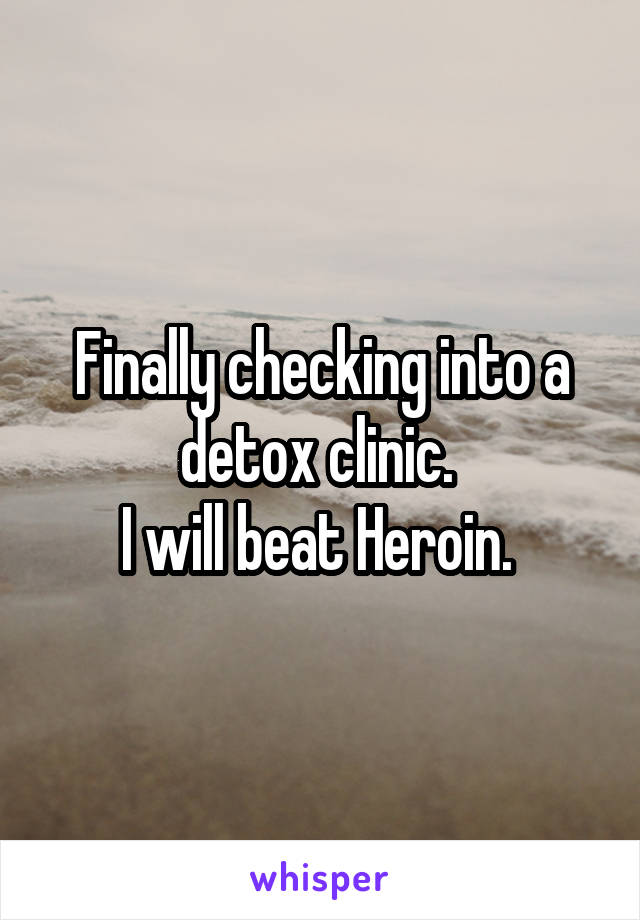 Finally checking into a detox clinic. 
I will beat Heroin. 