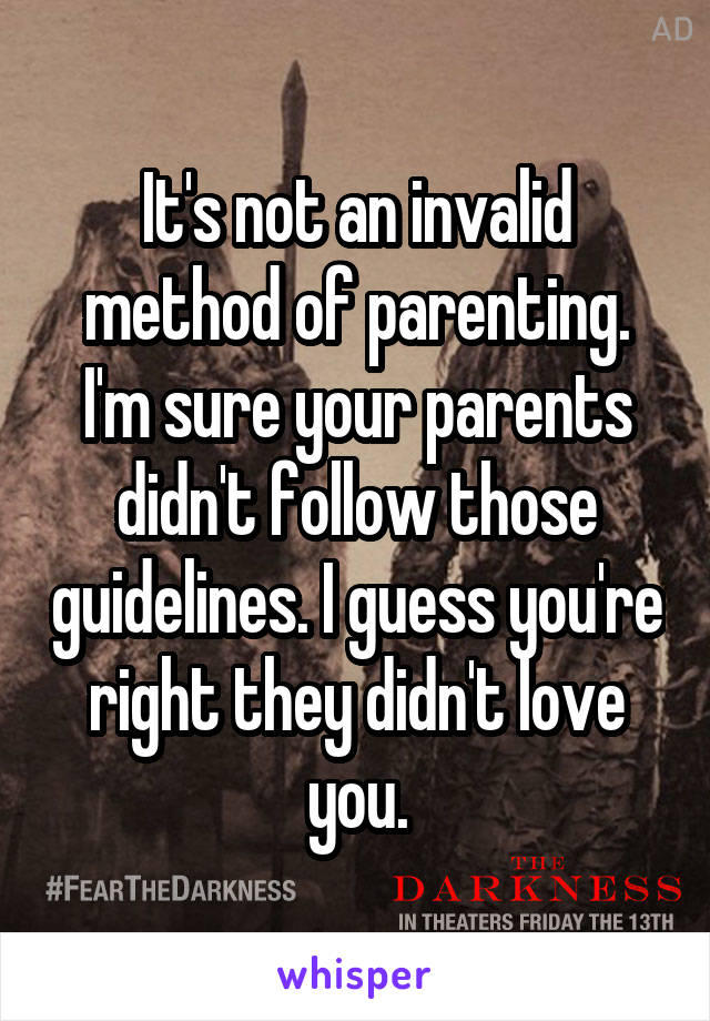 It's not an invalid method of parenting. I'm sure your parents didn't follow those guidelines. I guess you're right they didn't love you.