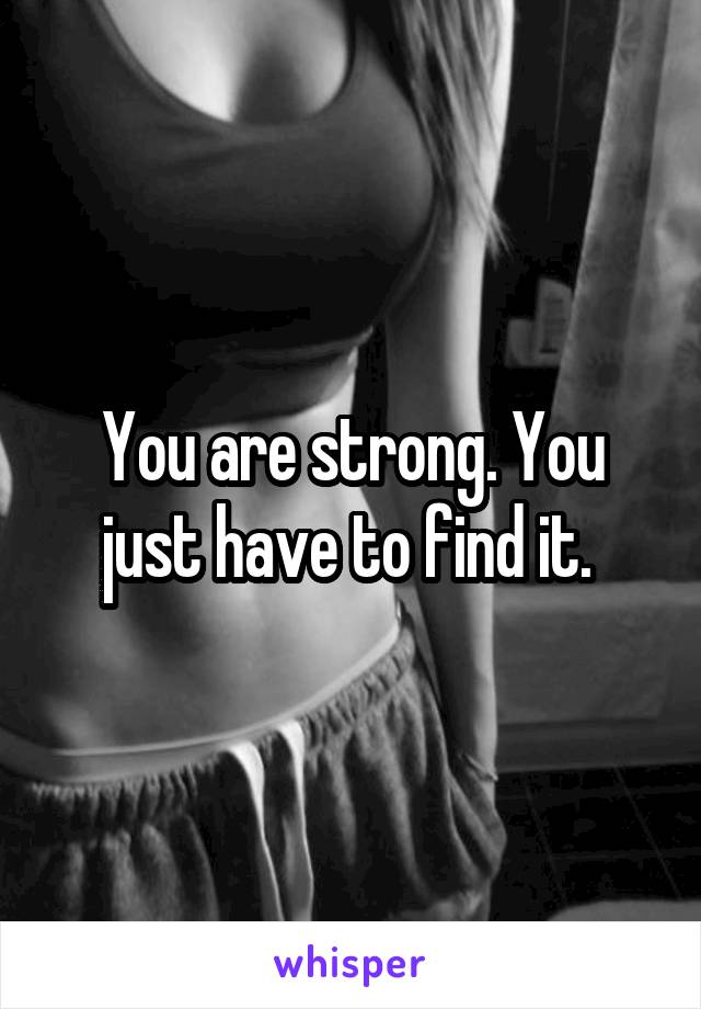 You are strong. You just have to find it. 