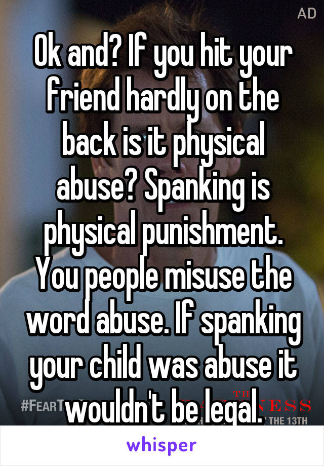 Ok and? If you hit your friend hardly on the back is it physical abuse? Spanking is physical punishment. You people misuse the word abuse. If spanking your child was abuse it wouldn't be legal.