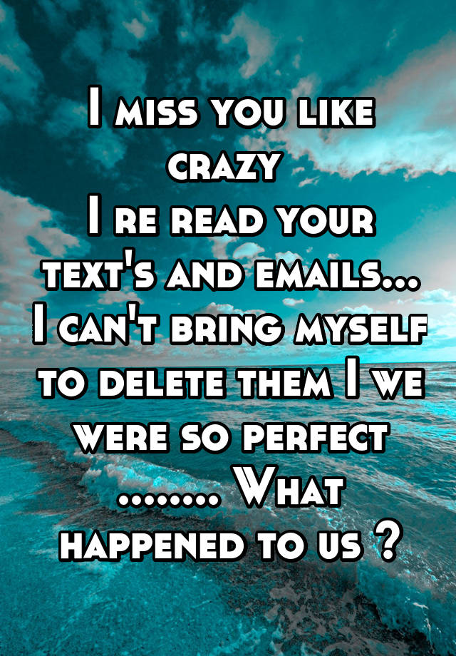 i-miss-you-like-crazy-i-re-read-your-text-s-and-emails-i-can-t-bring