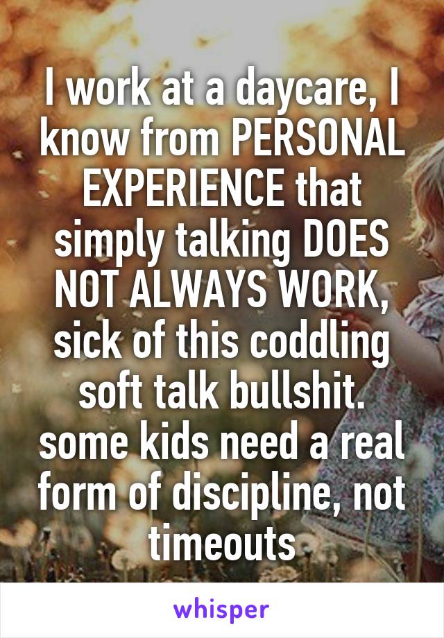 I work at a daycare, I know from PERSONAL EXPERIENCE that simply talking DOES NOT ALWAYS WORK, sick of this coddling soft talk bullshit. some kids need a real form of discipline, not timeouts