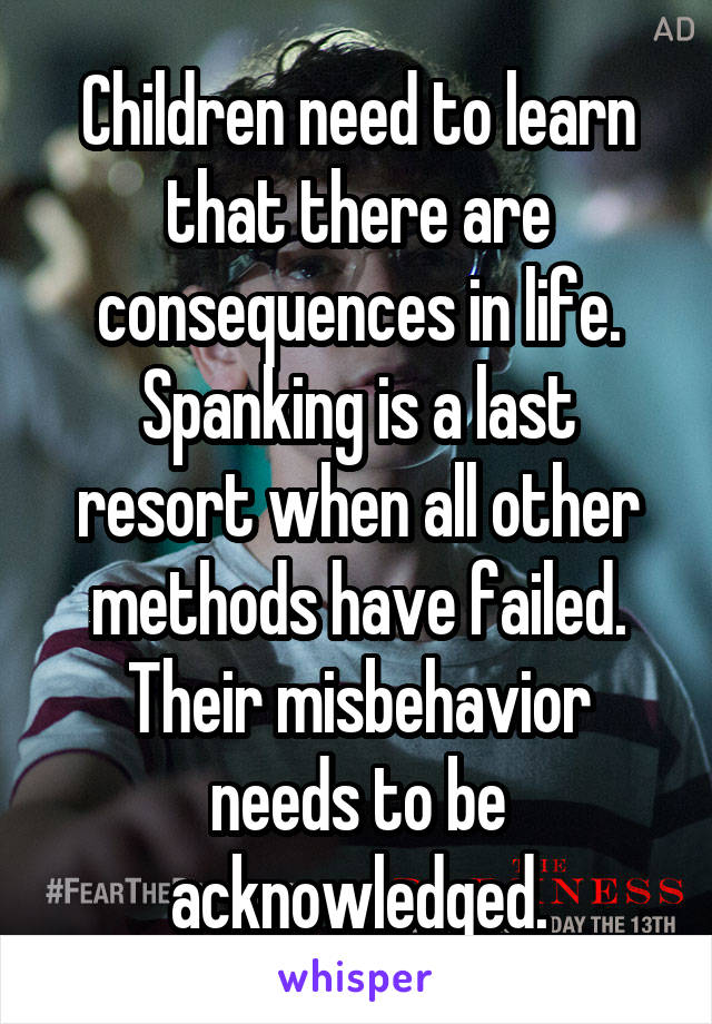 Children need to learn that there are consequences in life. Spanking is a last resort when all other methods have failed. Their misbehavior needs to be acknowledged.