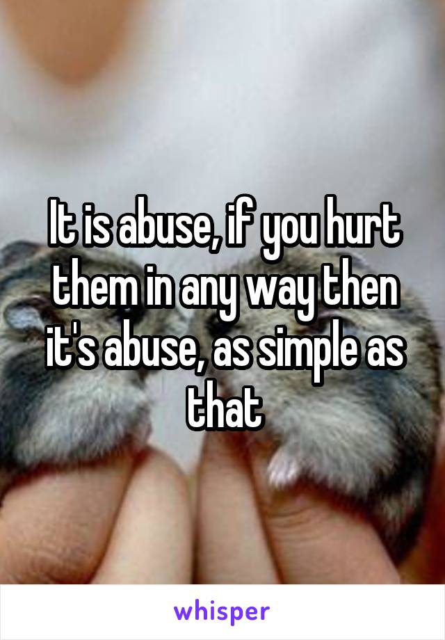 It is abuse, if you hurt them in any way then it's abuse, as simple as that