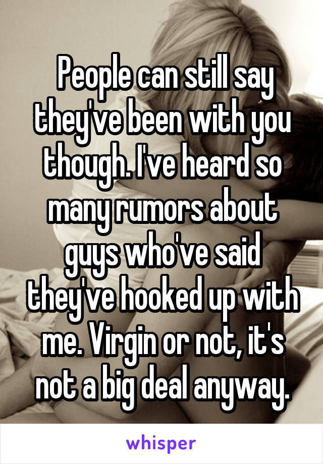  People can still say they've been with you though. I've heard so many rumors about guys who've said they've hooked up with me. Virgin or not, it's not a big deal anyway.