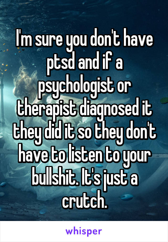 I'm sure you don't have ptsd and if a psychologist or therapist diagnosed it they did it so they don't have to listen to your bullshit. It's just a crutch.