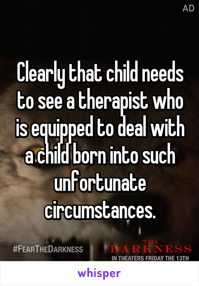 Clearly that child needs to see a therapist who is equipped to deal with a child born into such unfortunate circumstances.