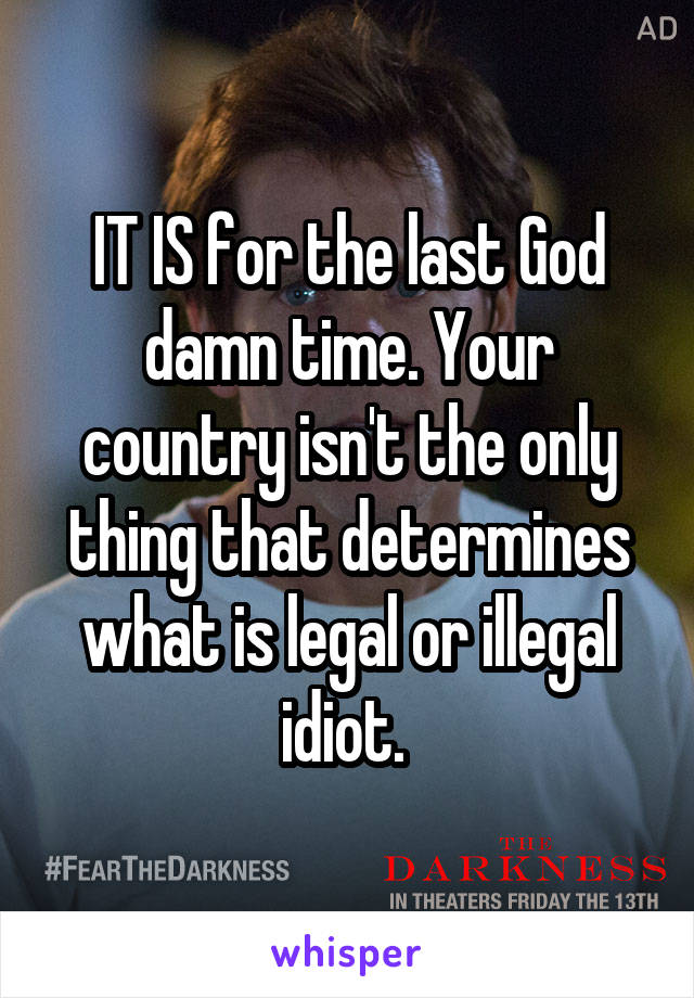 IT IS for the last God damn time. Your country isn't the only thing that determines what is legal or illegal idiot. 