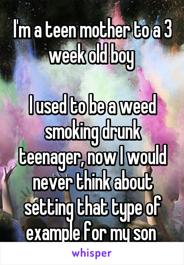 I'm a teen mother to a 3 week old boy 

I used to be a weed smoking drunk teenager, now I would never think about setting that type of example for my son 