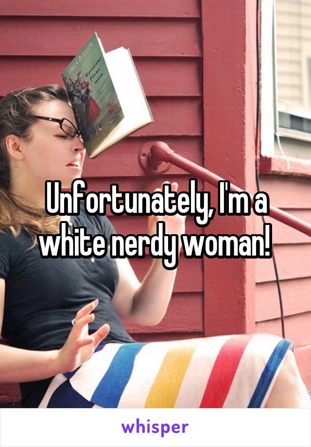 Unfortunately, I'm a white nerdy woman! 