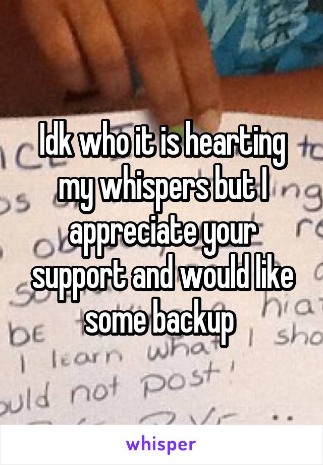 Idk who it is hearting my whispers but I appreciate your support and would like some backup 