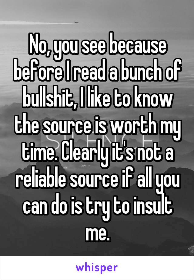 No, you see because before I read a bunch of bullshit, I like to know the source is worth my time. Clearly it's not a reliable source if all you can do is try to insult me.