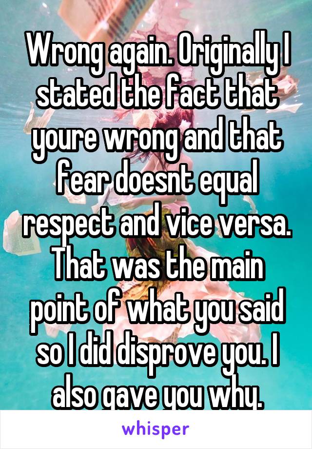 Wrong again. Originally I stated the fact that youre wrong and that fear doesnt equal respect and vice versa. That was the main point of what you said so I did disprove you. I also gave you why.