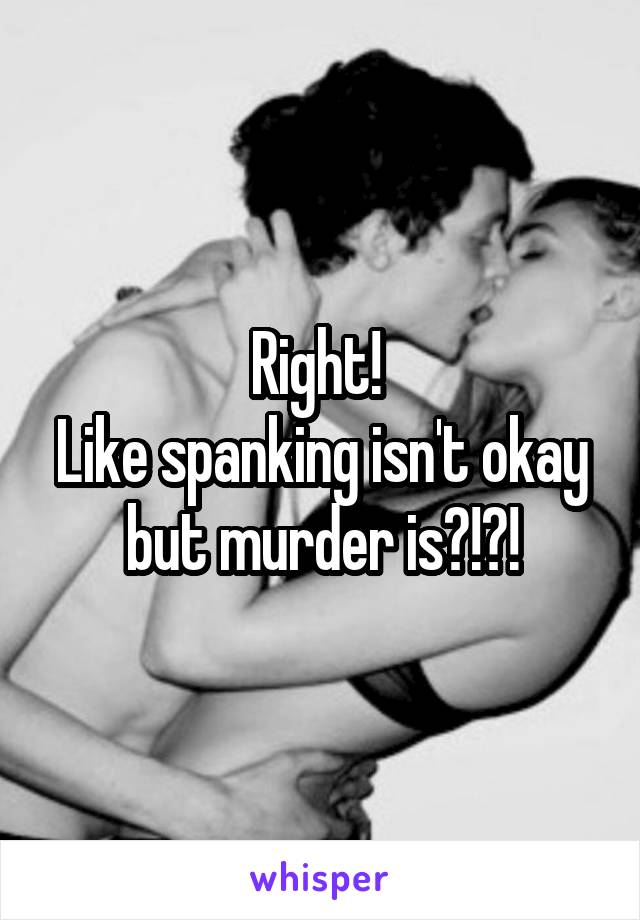 Right! 
Like spanking isn't okay but murder is?!?!