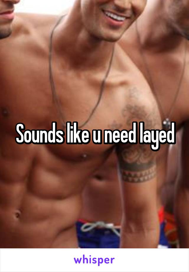 Sounds like u need layed