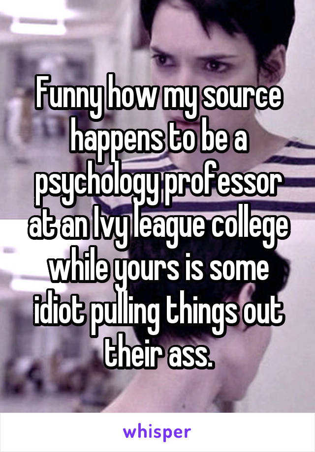 Funny how my source happens to be a psychology professor at an Ivy league college while yours is some idiot pulling things out their ass.