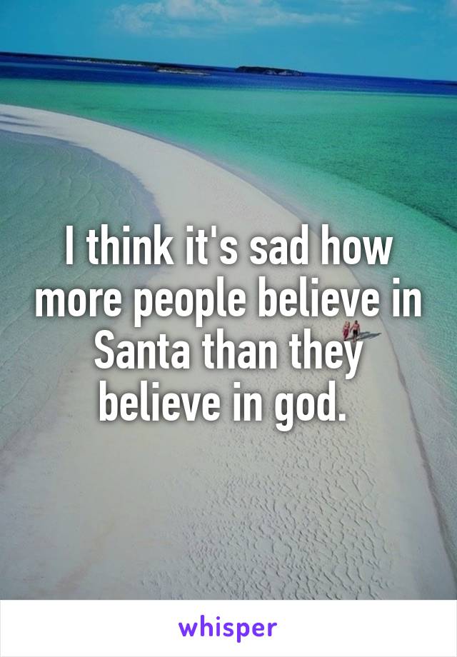 I think it's sad how more people believe in Santa than they believe in god. 