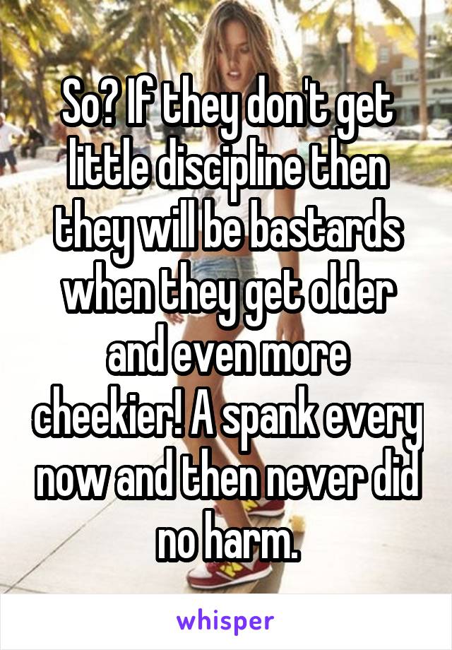 So? If they don't get little discipline then they will be bastards when they get older and even more cheekier! A spank every now and then never did no harm.