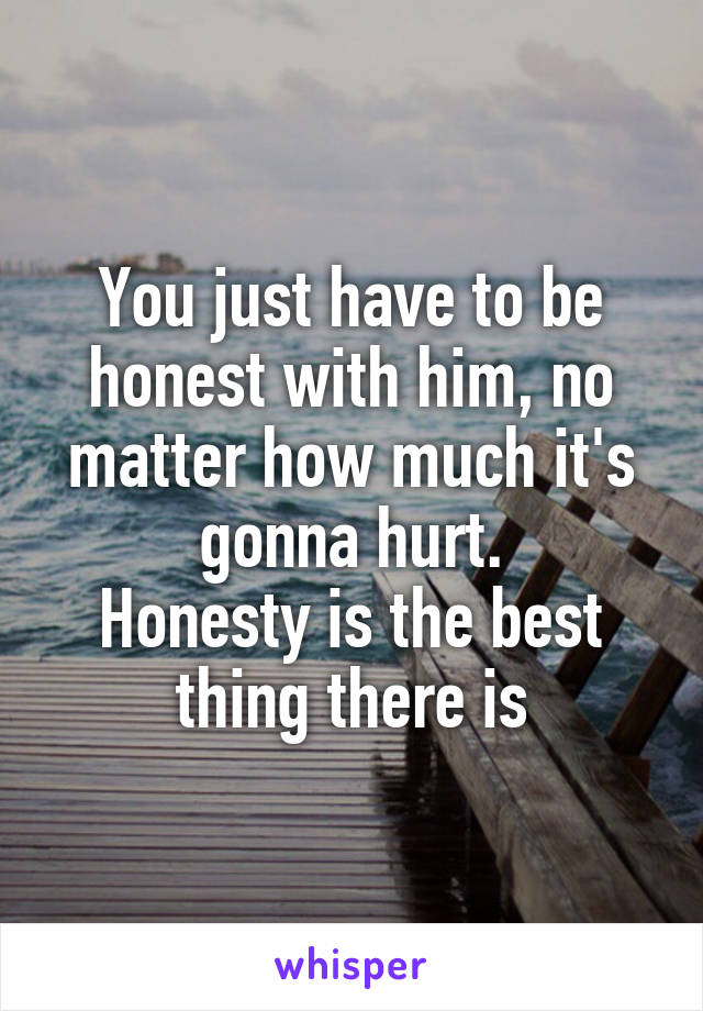 You just have to be honest with him, no matter how much it's gonna hurt.
Honesty is the best thing there is