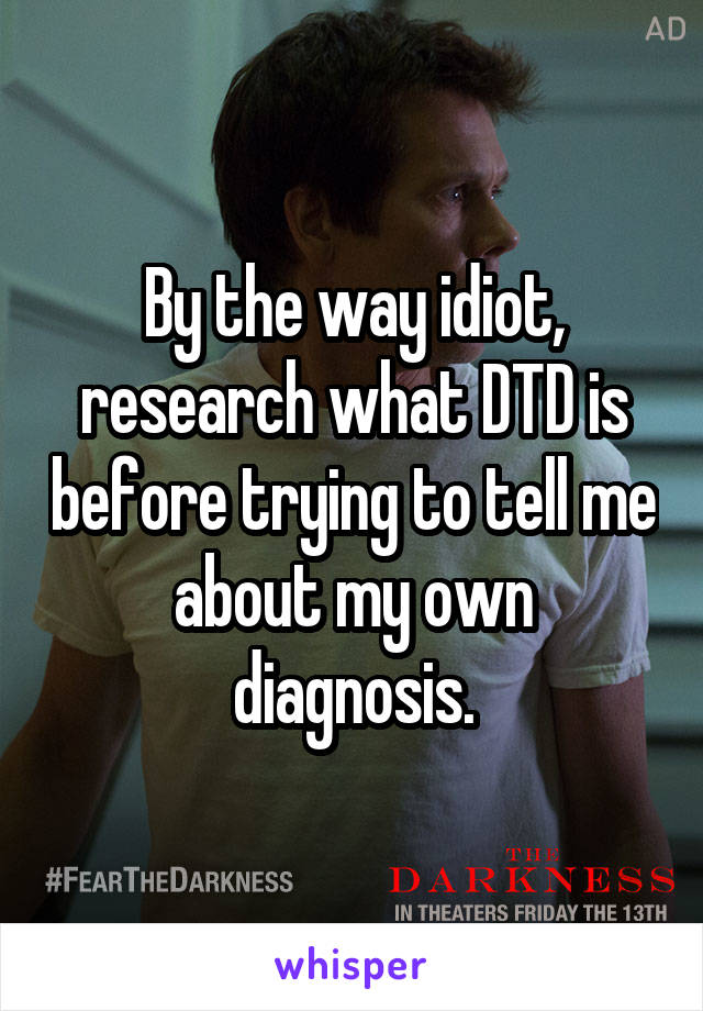 By the way idiot, research what DTD is before trying to tell me about my own diagnosis.