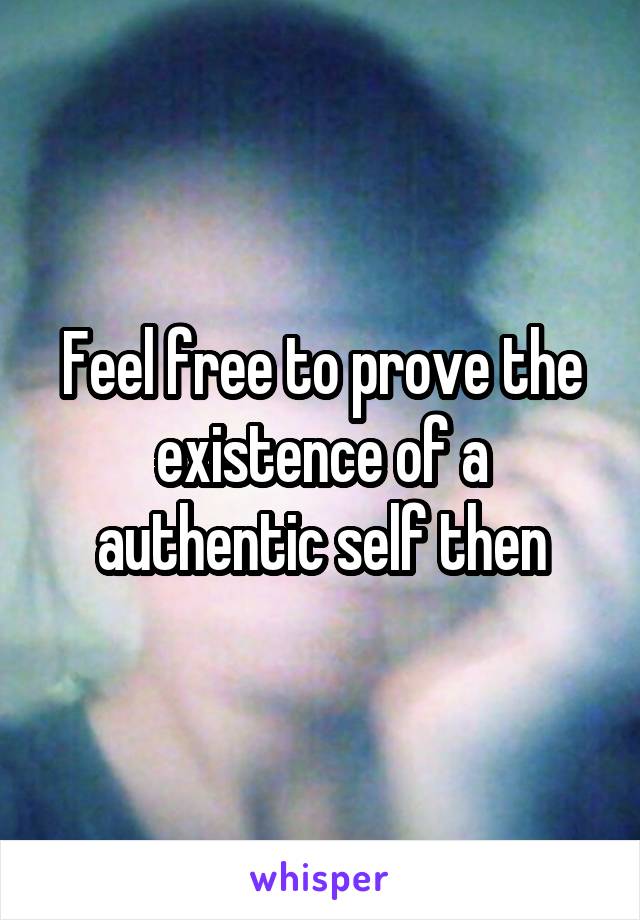 Feel free to prove the existence of a authentic self then