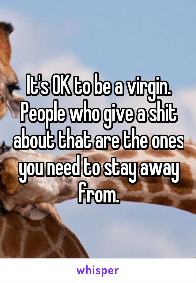 It's OK to be a virgin. People who give a shit about that are the ones you need to stay away from.