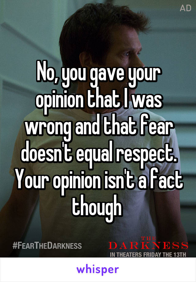 No, you gave your opinion that I was wrong and that fear doesn't equal respect. Your opinion isn't a fact though 