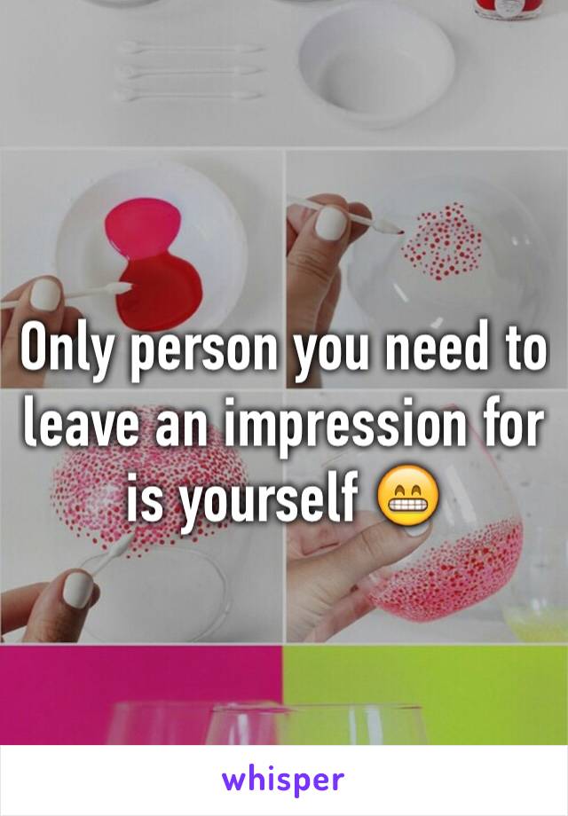 Only person you need to leave an impression for is yourself 😁