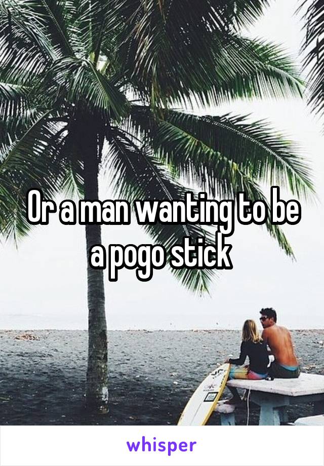 Or a man wanting to be a pogo stick 