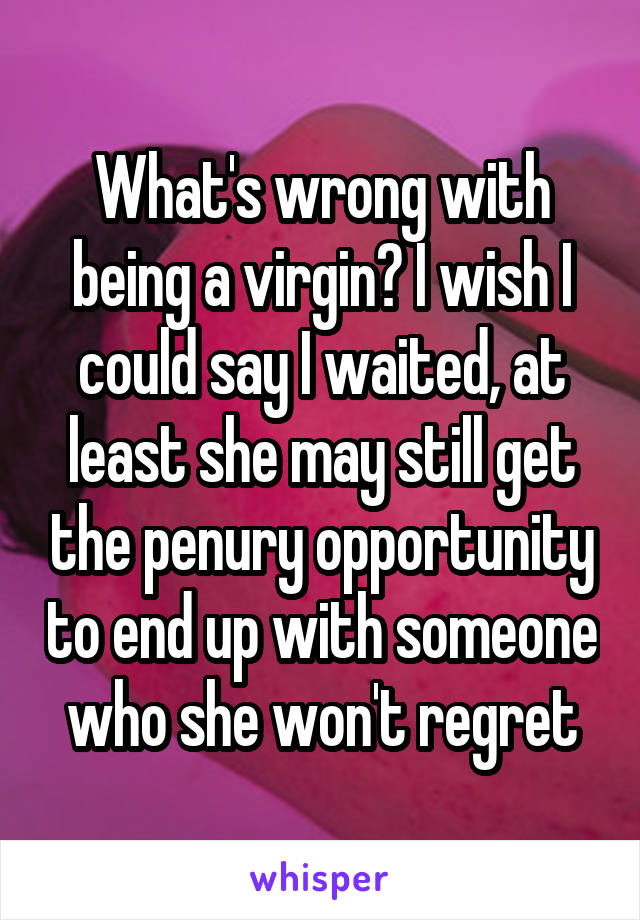 What's wrong with being a virgin? I wish I could say I waited, at least she may still get the penury opportunity to end up with someone who she won't regret