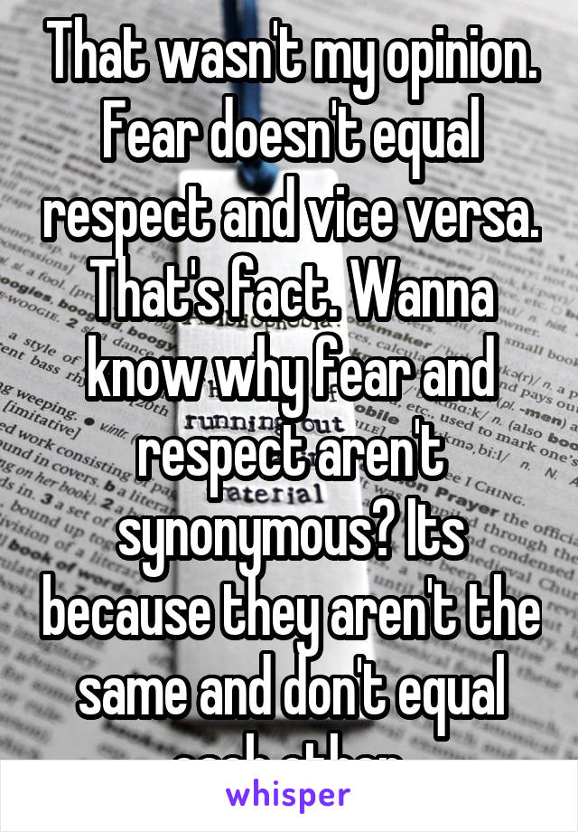 That wasn't my opinion. Fear doesn't equal respect and vice versa. That's fact. Wanna know why fear and respect aren't synonymous? Its because they aren't the same and don't equal each other.