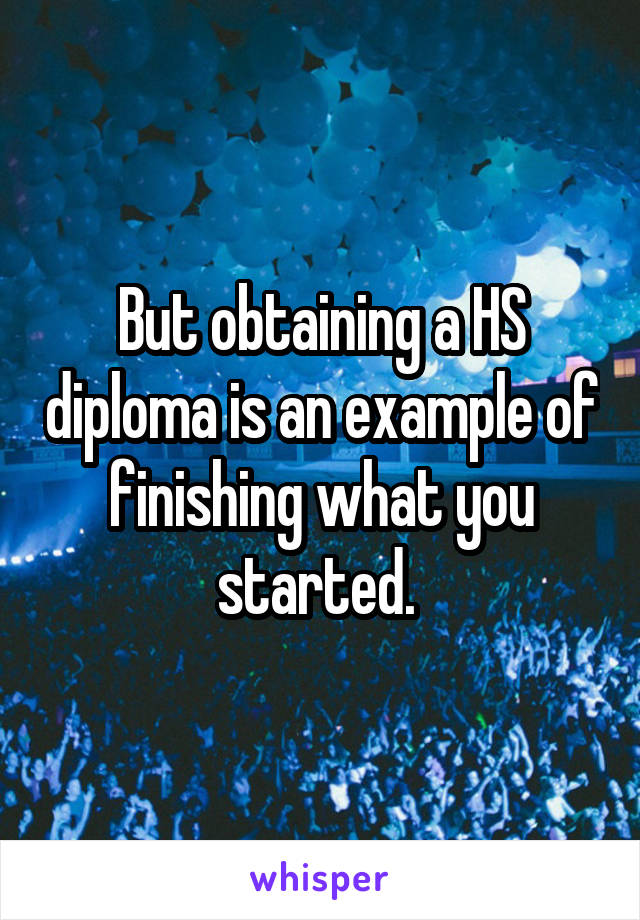 But obtaining a HS diploma is an example of finishing what you started. 