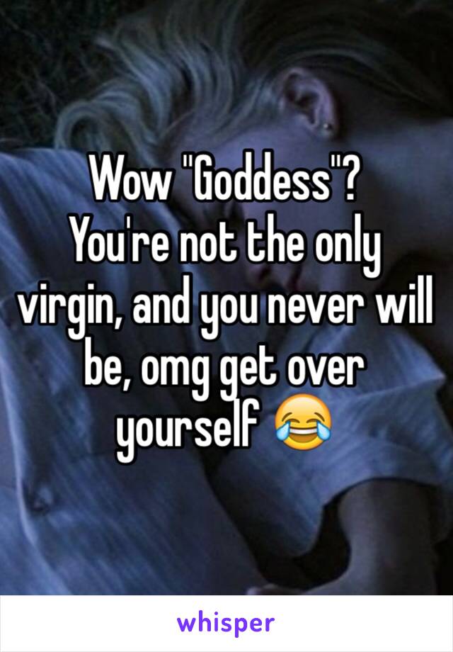 Wow "Goddess"? 
You're not the only virgin, and you never will be, omg get over yourself 😂
