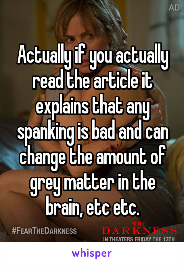 Actually if you actually read the article it explains that any spanking is bad and can change the amount of grey matter in the brain, etc etc.