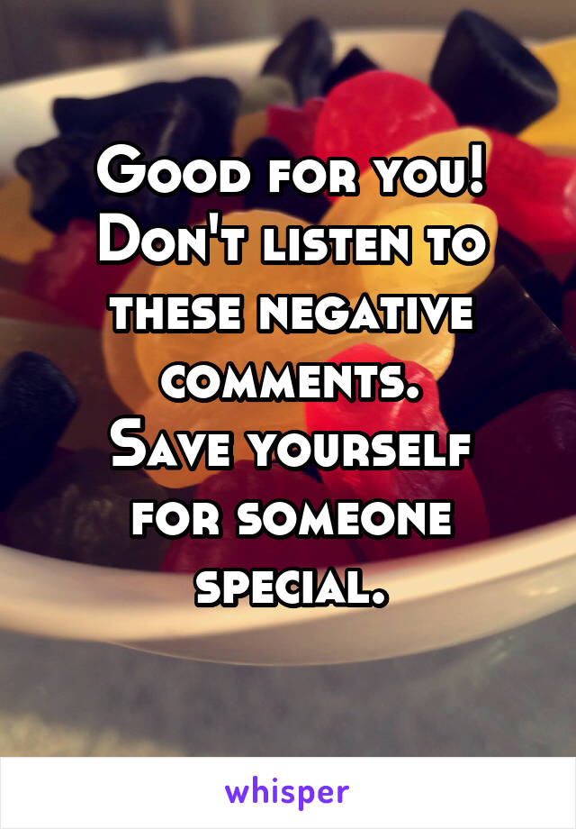 Good for you!
Don't listen to these negative comments.
Save yourself for someone special.
