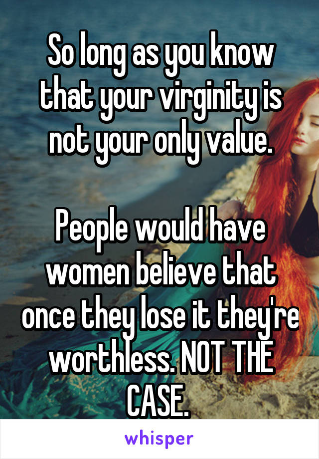 So long as you know that your virginity is not your only value.

People would have women believe that once they lose it they're worthless. NOT THE CASE. 