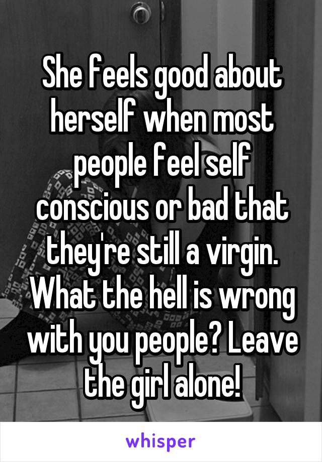 She feels good about herself when most people feel self conscious or bad that they're still a virgin. What the hell is wrong with you people? Leave the girl alone!