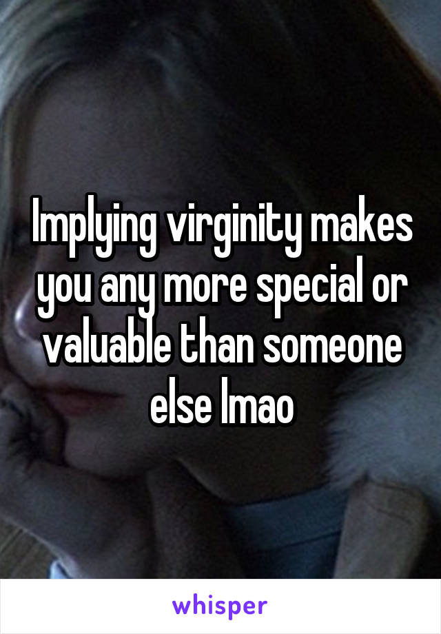 Implying virginity makes you any more special or valuable than someone else lmao