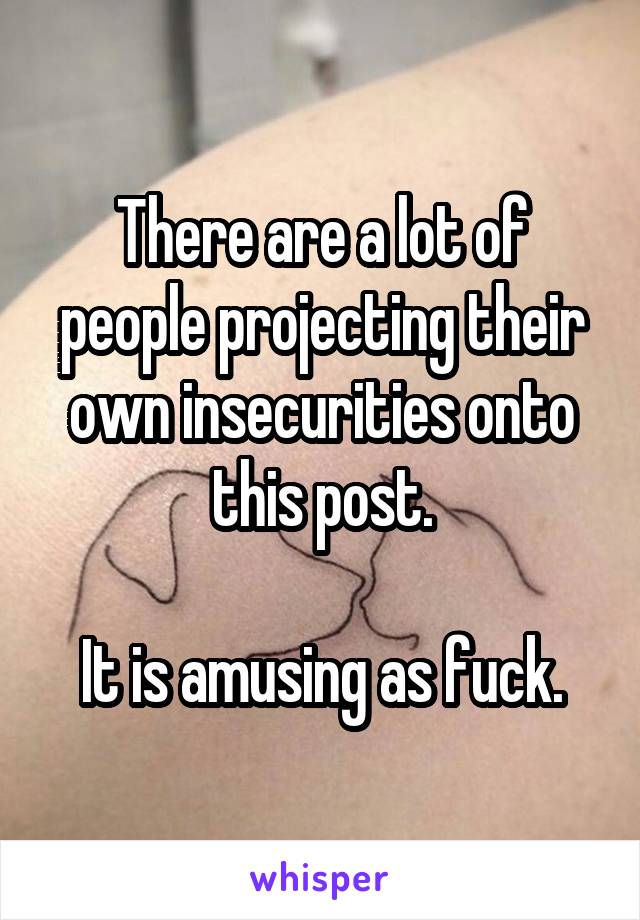 There are a lot of people projecting their own insecurities onto this post.

It is amusing as fuck.