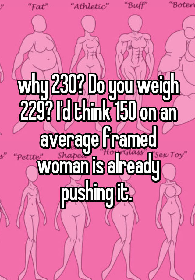 why-230-do-you-weigh-229-i-d-think-150-on-an-average-framed-woman-is