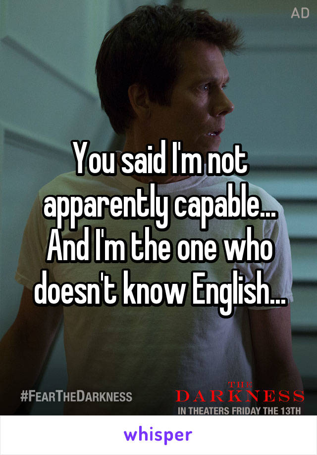 You said I'm not apparently capable... And I'm the one who doesn't know English...