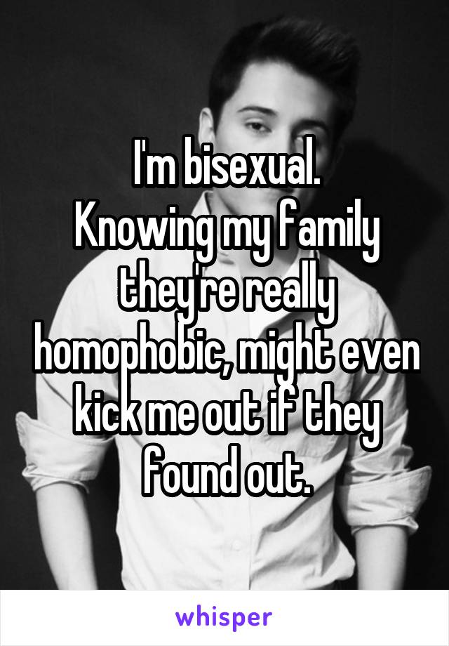 I'm bisexual.
Knowing my family they're really homophobic, might even kick me out if they found out.