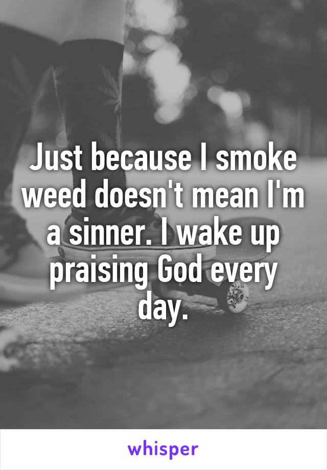 Just because I smoke weed doesn't mean I'm a sinner. I wake up praising God every day.