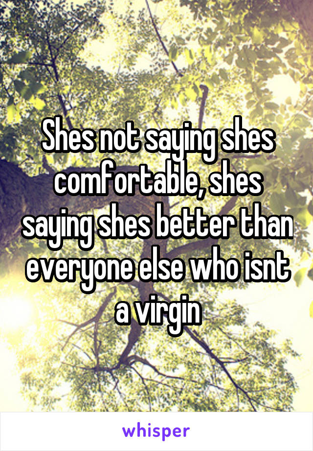 Shes not saying shes comfortable, shes saying shes better than everyone else who isnt a virgin